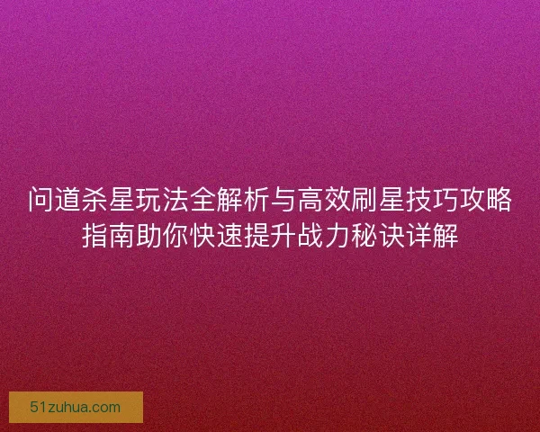 问道杀星玩法全解析与高效刷星技巧攻略指南助你快速提升战力秘诀详解