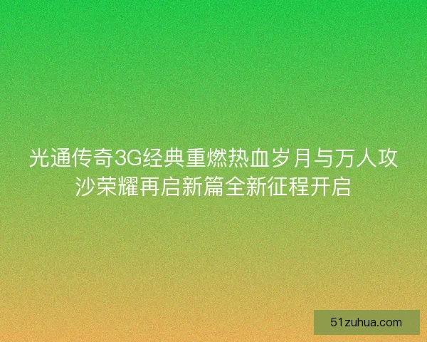 光通传奇3G经典重燃热血岁月与万人攻沙荣耀再启新篇全新征程开启