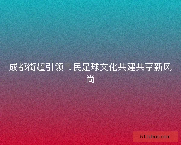 成都街超引领市民足球文化共建共享新风尚