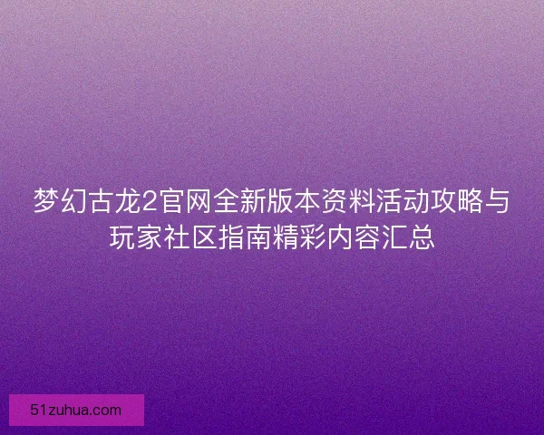 梦幻古龙2官网全新版本资料活动攻略与玩家社区指南精彩内容汇总 梦幻古龙2官网全新版本资料活动攻略与玩家社区指南精彩内容汇总