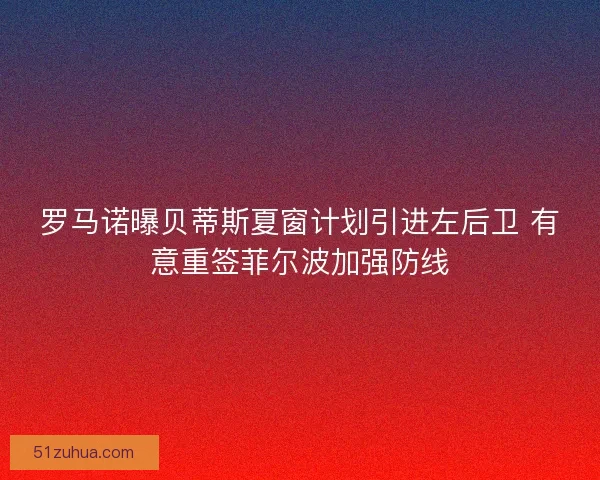 罗马诺曝贝蒂斯夏窗计划引进左后卫 有意重签菲尔波加强防线