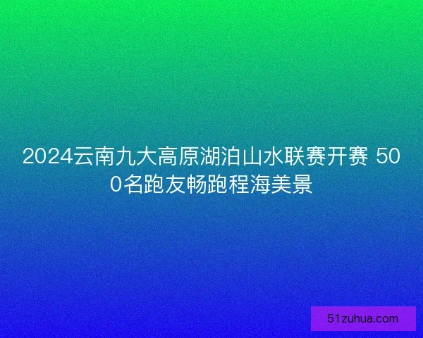 2024云南九大高原湖泊山水联赛开赛 500名跑友畅跑程海美景