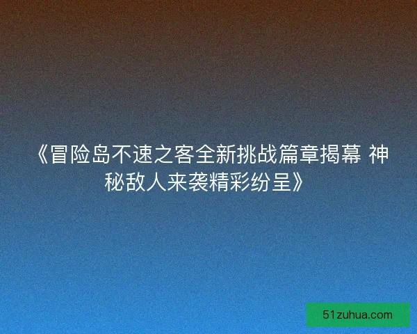 《冒险岛不速之客全新挑战篇章揭幕 神秘敌人来袭精彩纷呈》