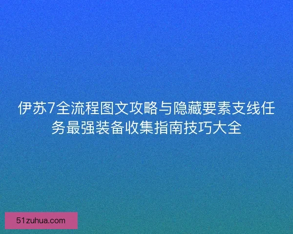 伊苏7全流程图文攻略与隐藏要素支线任务最强装备收集指南技巧大全