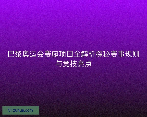 巴黎奥运会赛艇项目全解析探秘赛事规则与竞技亮点