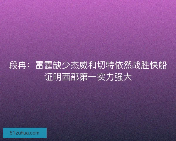 段冉：雷霆缺少杰威和切特依然战胜快船证明西部第一实力强大