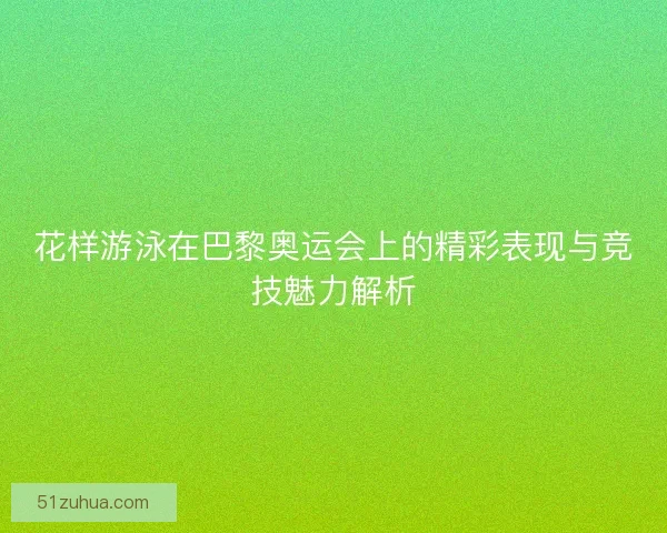 花样游泳在巴黎奥运会上的精彩表现与竞技魅力解析