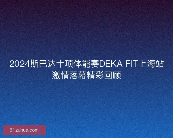 2024斯巴达十项体能赛DEKA FIT上海站激情落幕精彩回顾