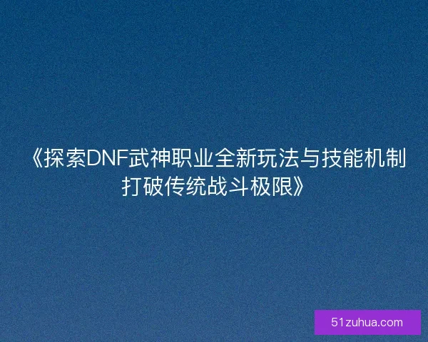《探索DNF武神职业全新玩法与技能机制 打破传统战斗极限》