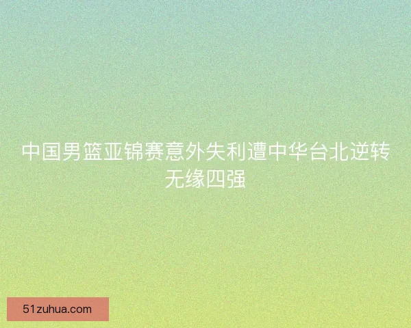 中国男篮亚锦赛意外失利遭中华台北逆转无缘四强