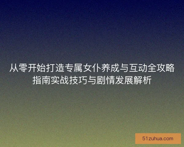 从零开始打造专属女仆养成与互动全攻略指南实战技巧与剧情发展解析