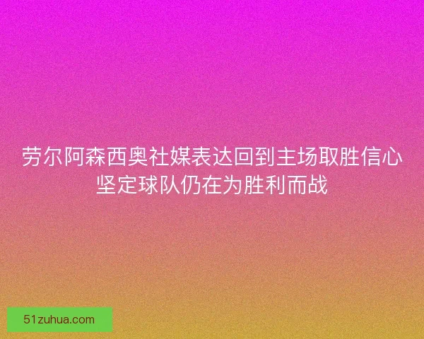 劳尔阿森西奥社媒表达回到主场取胜信心坚定球队仍在为胜利而战 劳尔阿森西奥社媒表达回到主场取胜信心坚定球队仍在为胜利而战