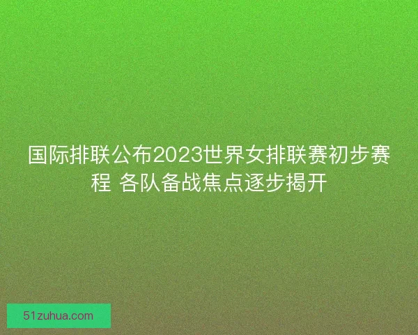 国际排联公布2023世界女排联赛初步赛程 各队备战焦点逐步揭开