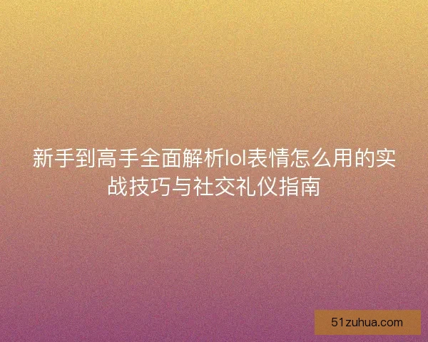 新手到高手全面解析lol表情怎么用的实战技巧与社交礼仪指南