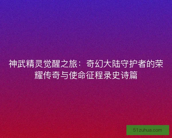 神武精灵觉醒之旅：奇幻大陆守护者的荣耀传奇与使命征程录史诗篇