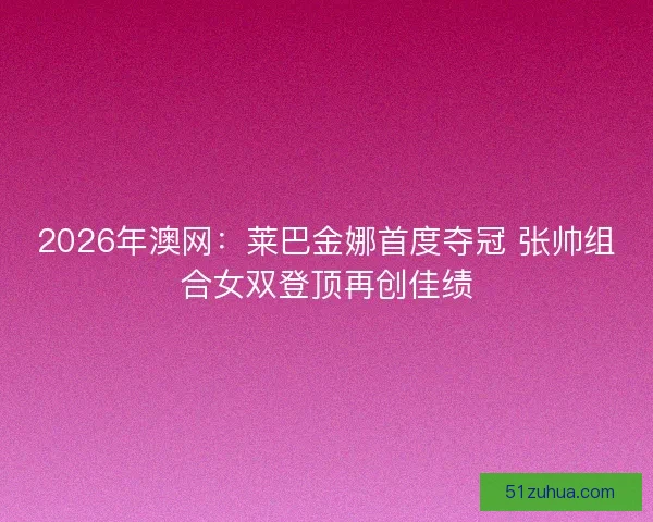 2026年澳网:莱巴金娜首度夺冠 张帅组合女双登顶再创佳绩 2026年澳网:莱巴金娜首度夺冠 张帅组合女双登顶再创佳绩