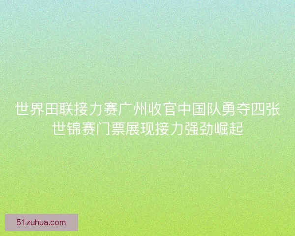 世界田联接力赛广州收官中国队勇夺四张世锦赛门票展现接力强劲崛起