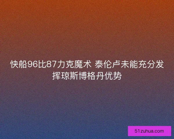 快船96比87力克魔术 泰伦卢未能充分发挥琼斯博格丹优势 快船96比87力克魔术 泰伦卢未能充分发挥琼斯博格丹优势