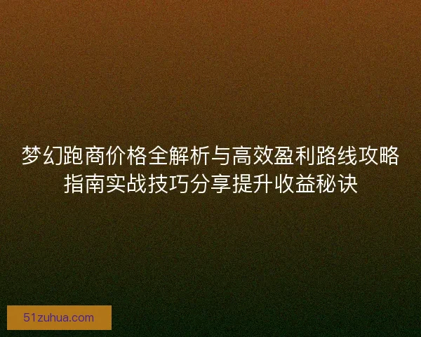梦幻跑商价格全解析与高效盈利路线攻略指南实战技巧分享提升收益秘诀
