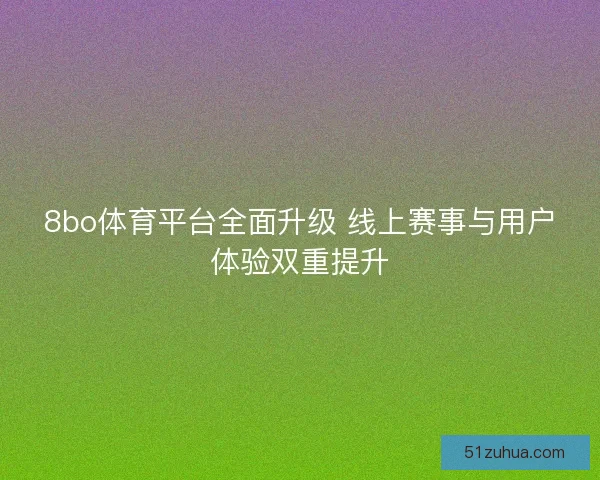 8bo体育平台全面升级 线上赛事与用户体验双重提升 8bo体育平台全面升级 线上赛事与用户体验双重提升