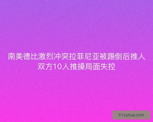南美德比激烈冲突拉菲尼亚被踢倒后推人双方10人推搡局面失控 南美德比激烈冲突拉菲尼亚被踢倒后推人双方10人推搡局面失控