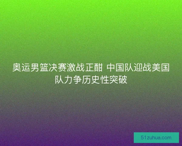奥运男篮决赛激战正酣 中国队迎战美国队力争历史性突破 奥运男篮决赛激战正酣 中国队迎战美国队力争历史性突破