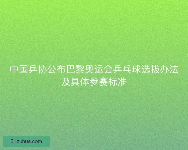 中国乒协公布巴黎奥运会乒乓球选拔办法及具体参赛标准