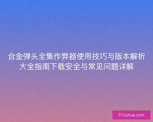 合金弹头全集作弊器使用技巧与版本解析大全指南下载安全与常见问题详解