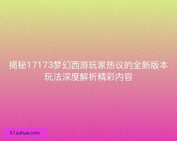 揭秘17173梦幻西游玩家热议的全新版本玩法深度解析精彩内容