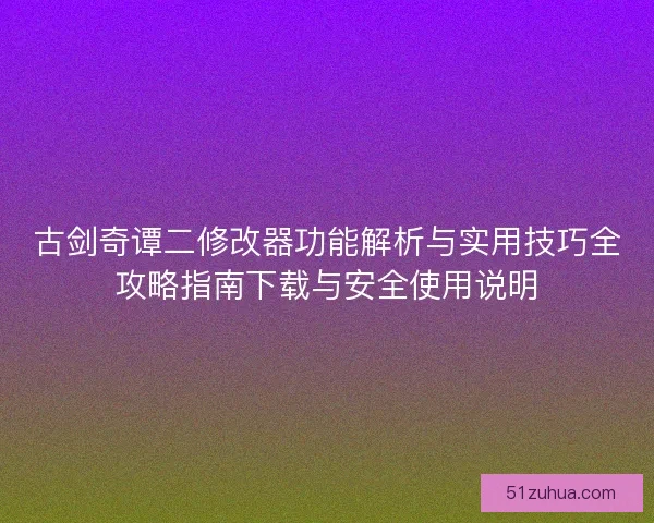 古剑奇谭二修改器功能解析与实用技巧全攻略指南下载与安全使用说明