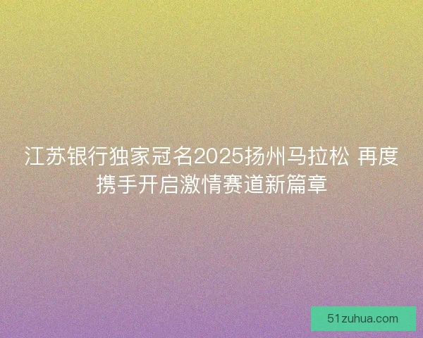 江苏银行独家冠名2025扬州马拉松 再度携手开启激情赛道新篇章