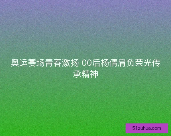奥运赛场青春激扬 00后杨倩肩负荣光传承精神