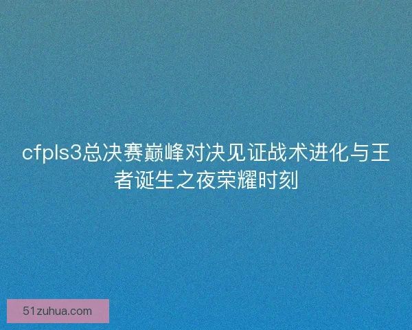 cfpls3总决赛巅峰对决见证战术进化与王者诞生之夜荣耀时刻