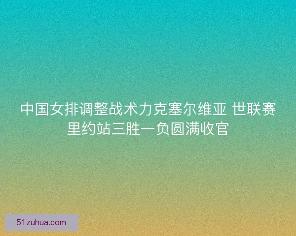 中国女排调整战术力克塞尔维亚 世联赛里约站三胜一负圆满收官