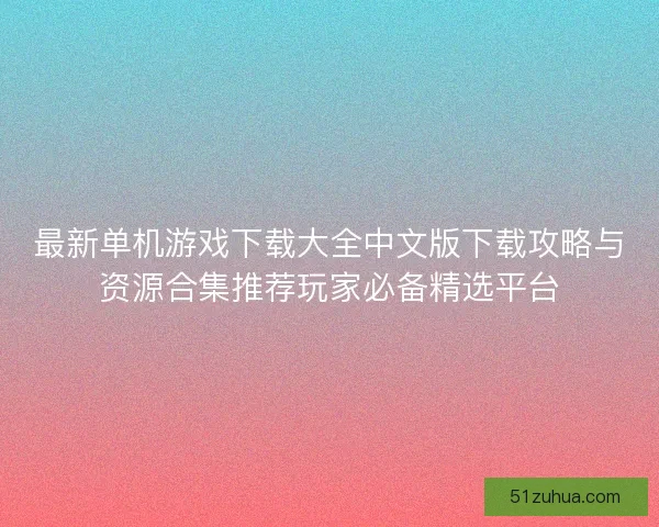 最新单机游戏下载大全中文版下载攻略与资源合集推荐玩家必备精选平台
