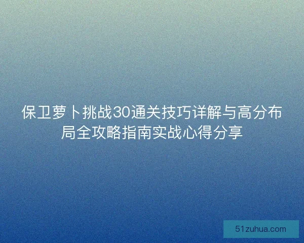 保卫萝卜挑战30通关技巧详解与高分布局全攻略指南实战心得分享