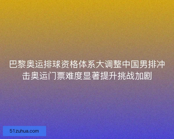 巴黎奥运排球资格体系大调整中国男排冲击奥运门票难度显著提升挑战加剧